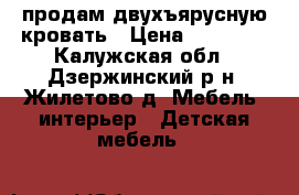 продам двухъярусную кровать › Цена ­ 12 000 - Калужская обл., Дзержинский р-н, Жилетово д. Мебель, интерьер » Детская мебель   